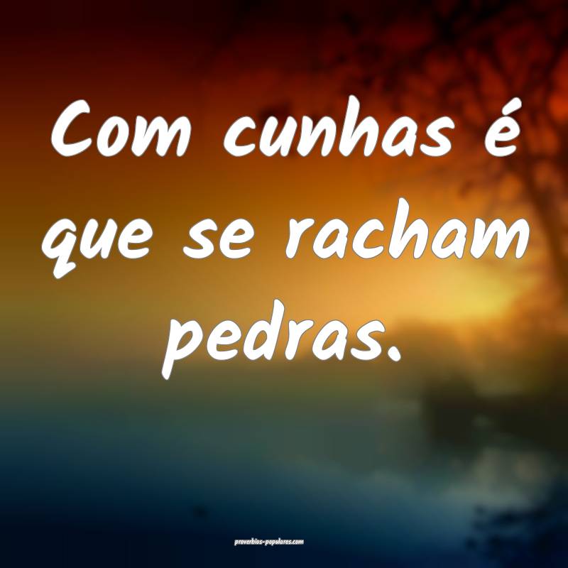 Com cunhas é que se racham pedras.
...