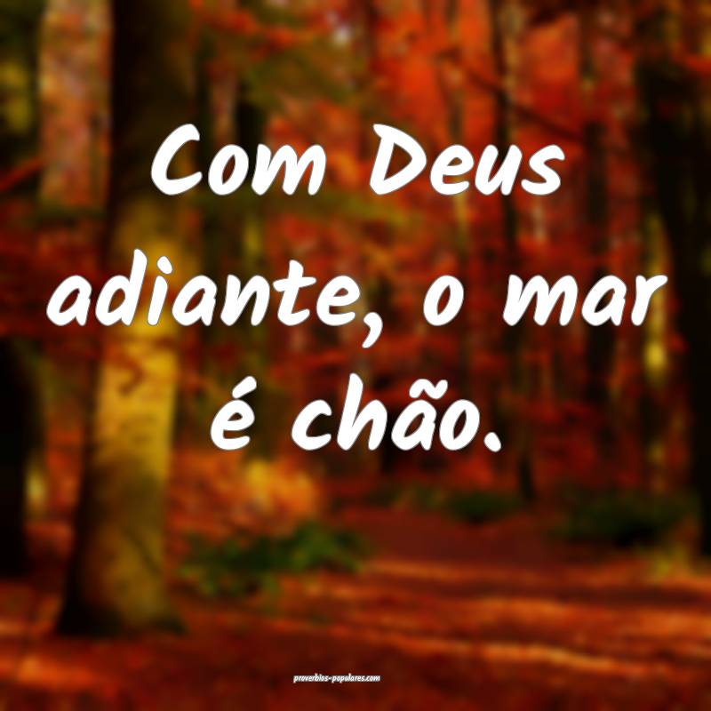 Com Deus adiante, o mar é chão.
 ...