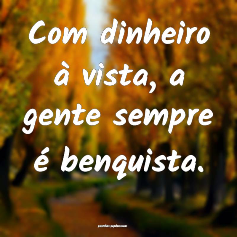 Com dinheiro à vista, a gente sempre é benquista ...