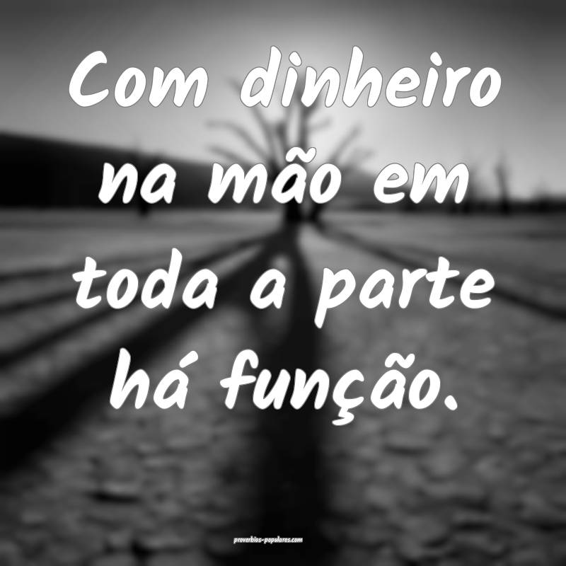 Com dinheiro na mão em toda a parte há função.
...