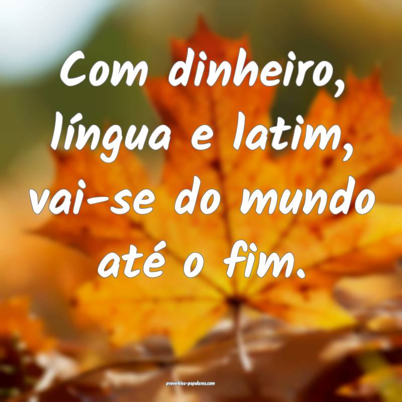 Com dinheiro, língua e latim, vai-se do mundo at ...