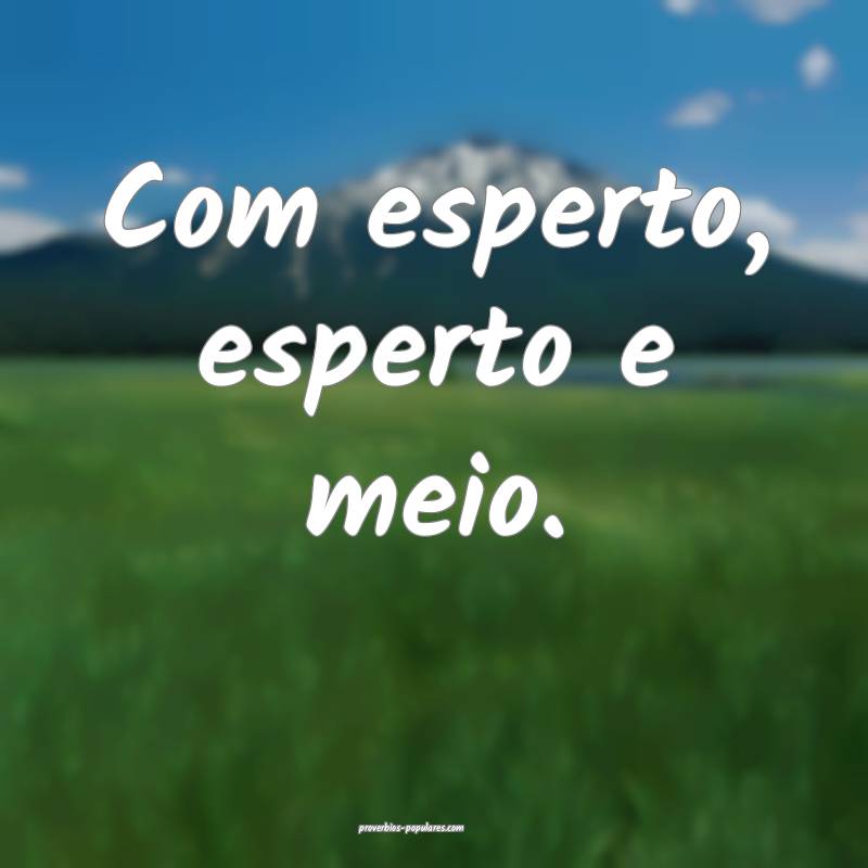 Com esperto, esperto e meio.
...