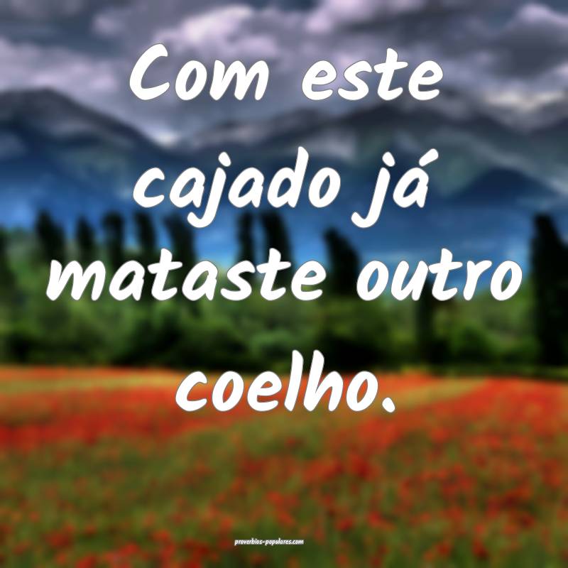 Com este cajado já mataste outro coelho.
...