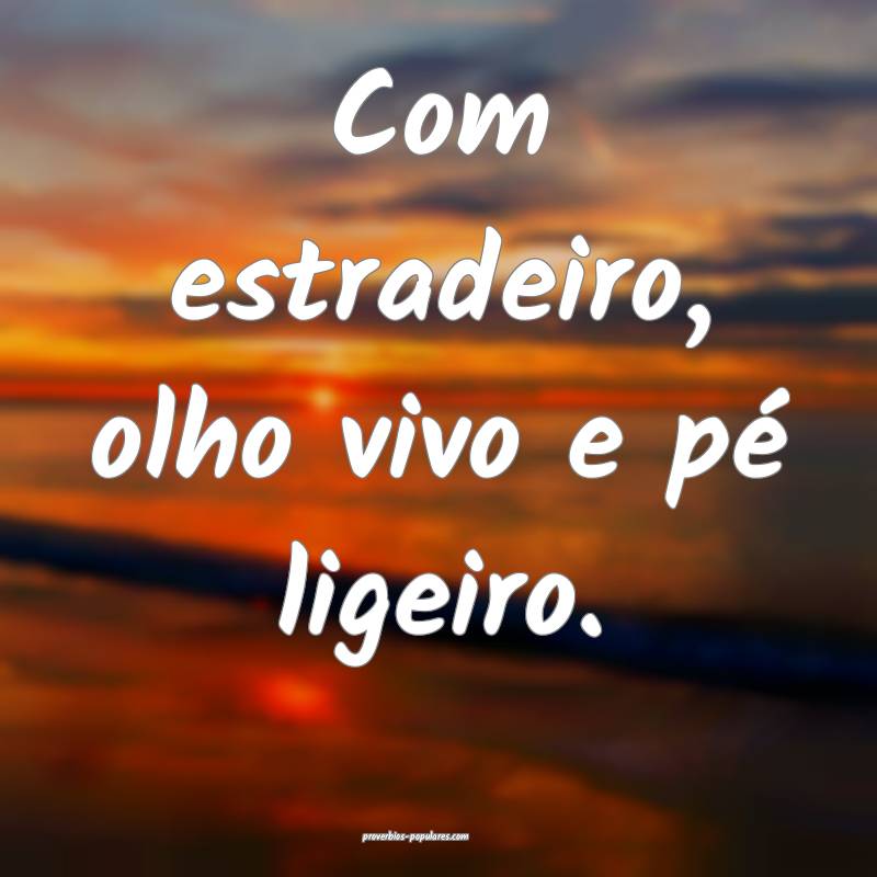 Com estradeiro, olho vivo e pé ligeiro.
...