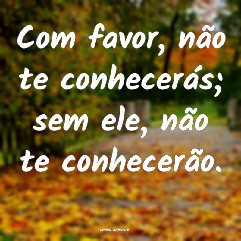 Com favor, não te conhecerás; sem ele, não te conhecerão.
...
