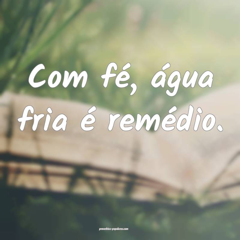 Com fé, água fria é remédio.
...