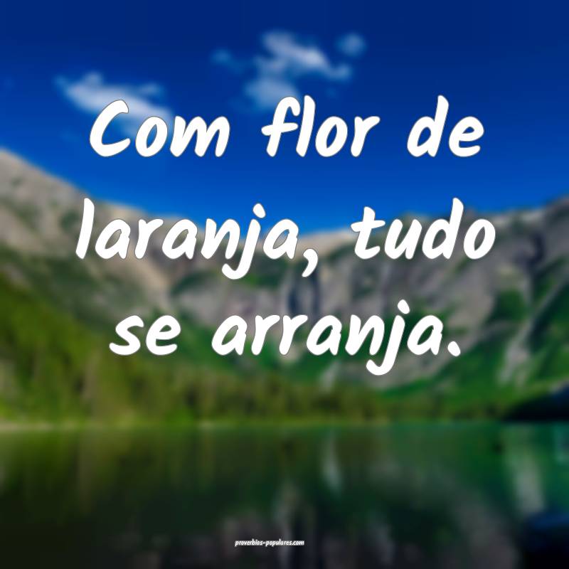 Com flor de laranja, tudo se arranja.
...