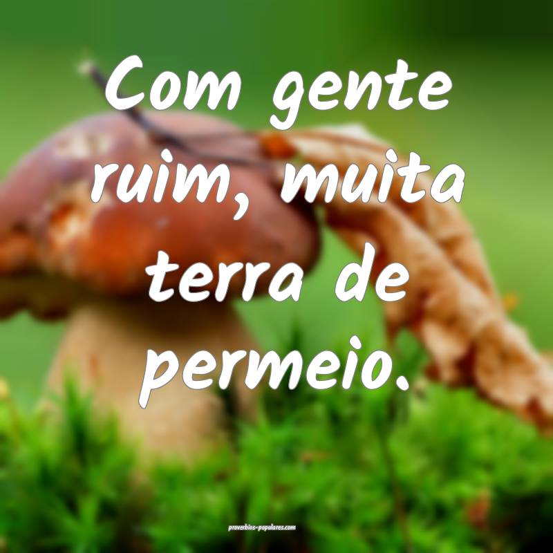 Com gente ruim, muita terra de permeio.
 ...