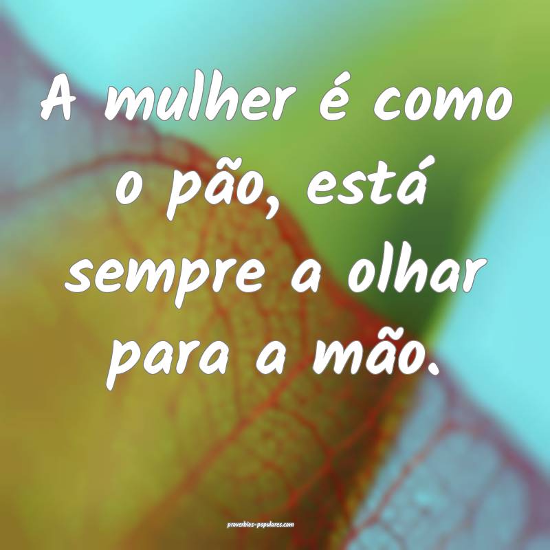 A mulher é como o pão, está sempre a olhar para ...