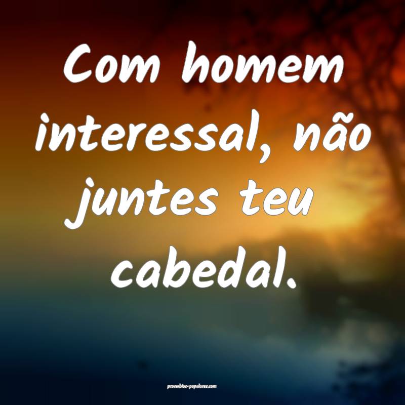 Com homem interessal, não juntes teu cabedal.
...