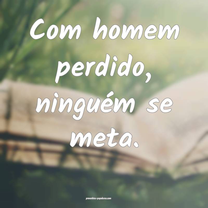 Com homem perdido, ninguém se meta.
...