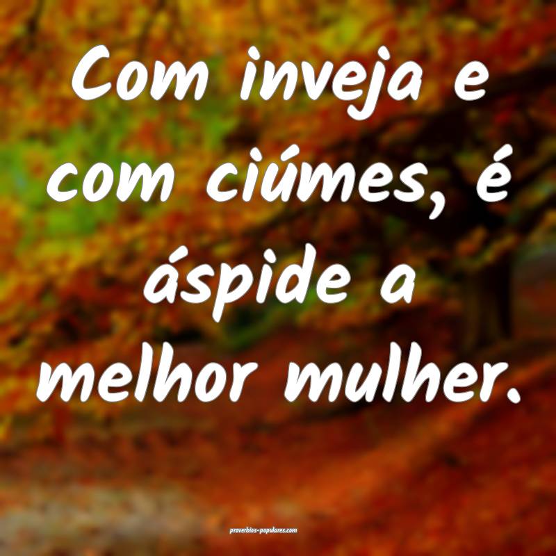 Com inveja e com ciúmes, é áspide a melhor mulh ...