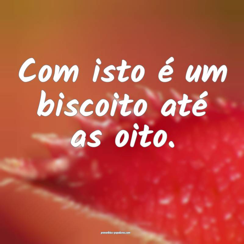 Com isto é um biscoito até as oito.
...