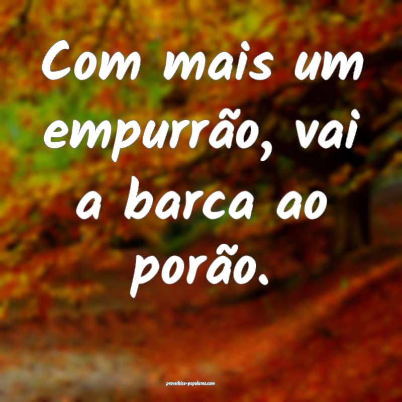 Com mais um empurrão, vai a barca ao porão.
...