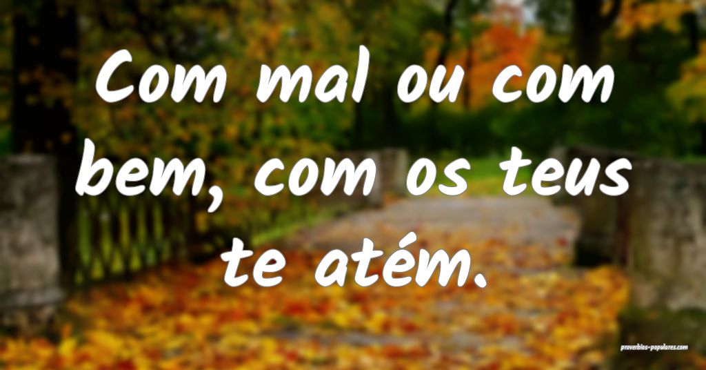 Com mal ou com bem, com os teus te atém.
 ...