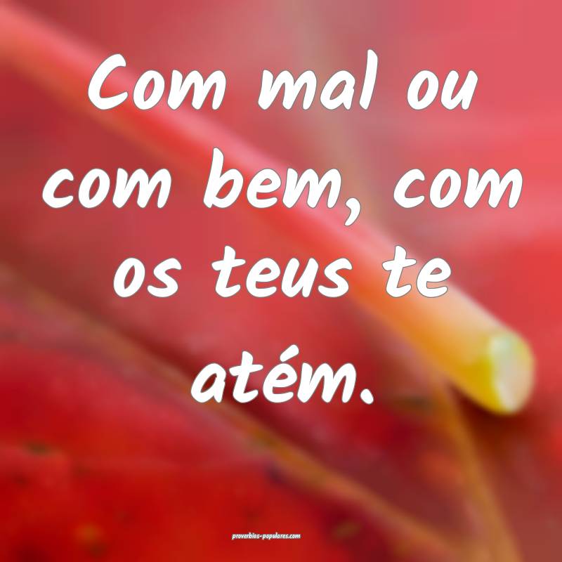 Com mal ou com bem, com os teus te atém.
 ...