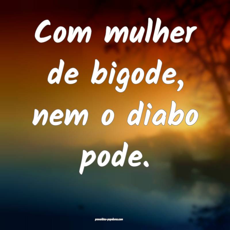 Com mulher de bigode, nem o diabo pode.
...