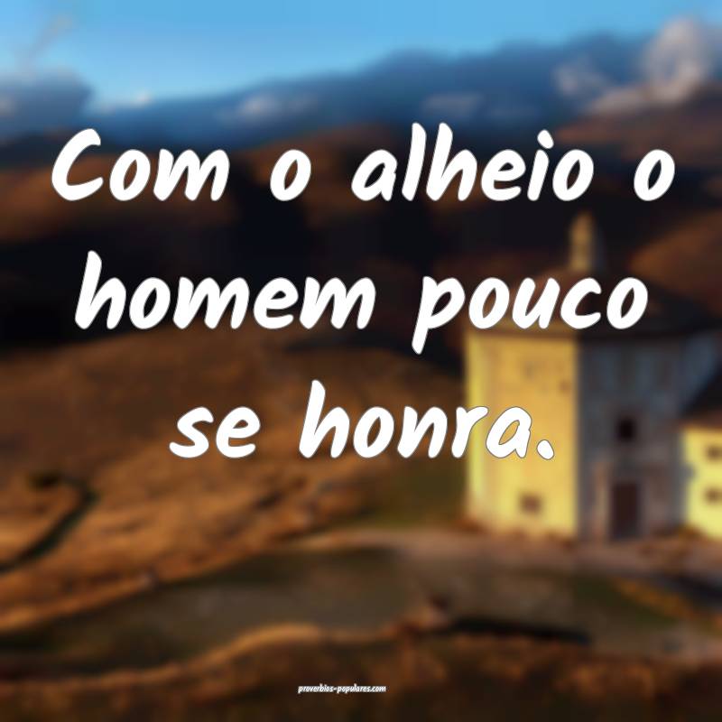 Com o alheio o homem pouco se honra.
 ...