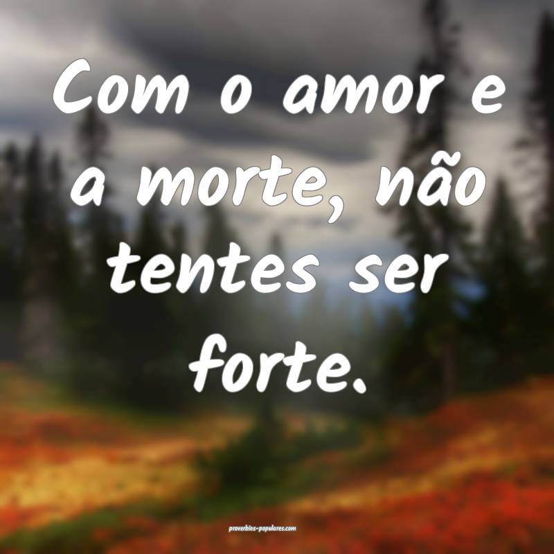 Com o amor e a morte, não tentes ser forte.
...