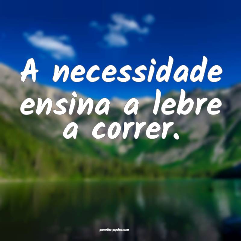 A necessidade ensina a lebre a correr. 
...