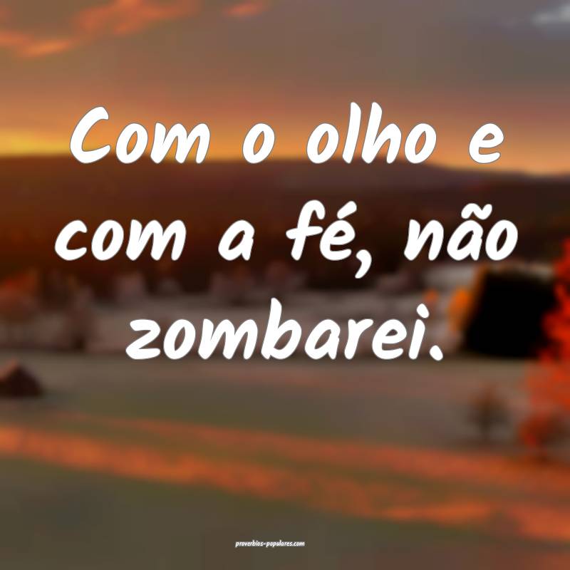 Com o olho e com a fé, não zombarei.
...