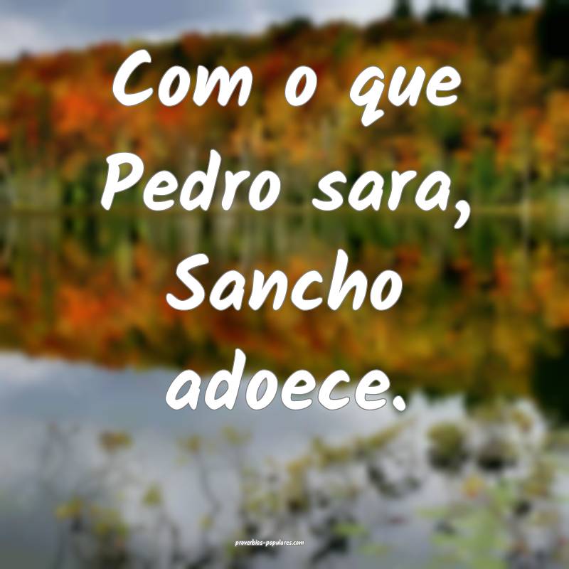 Com o que Pedro sara, Sancho adoece.
...