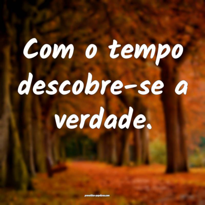 Com o tempo descobre-se a verdade.
...