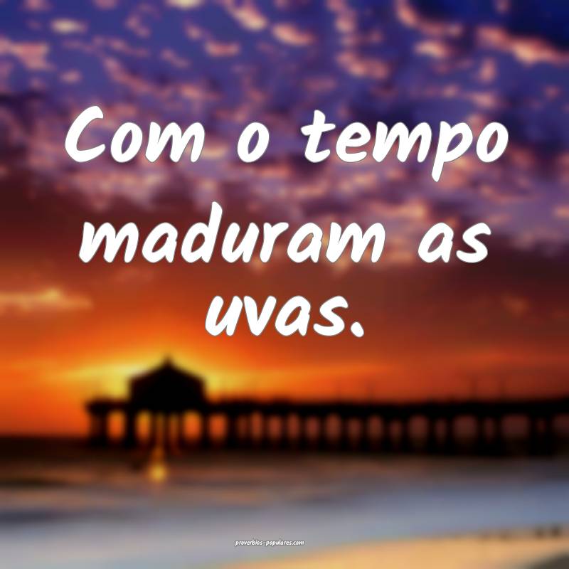 Com o tempo maduram as uvas.
...