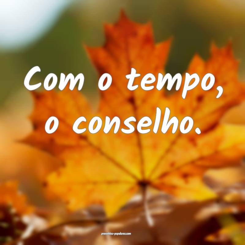 Com o tempo, o conselho.
...