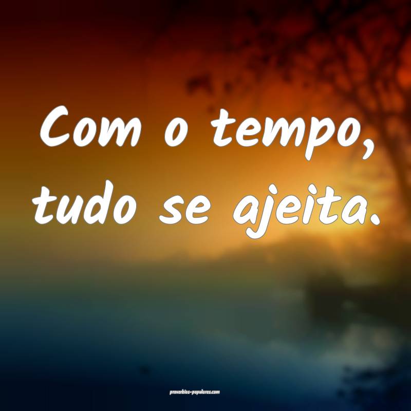 Com o tempo, tudo se ajeita.
...