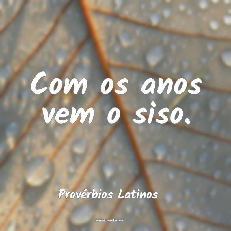 Com os anos vem o siso.
...