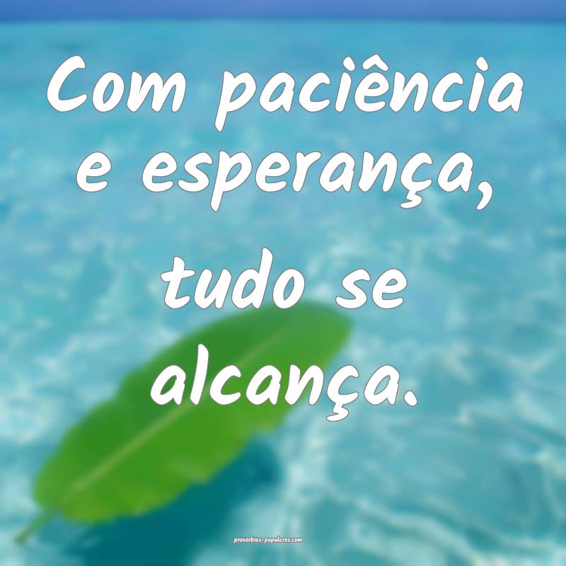 Com paciência e esperança, tudo se alcança.
...
