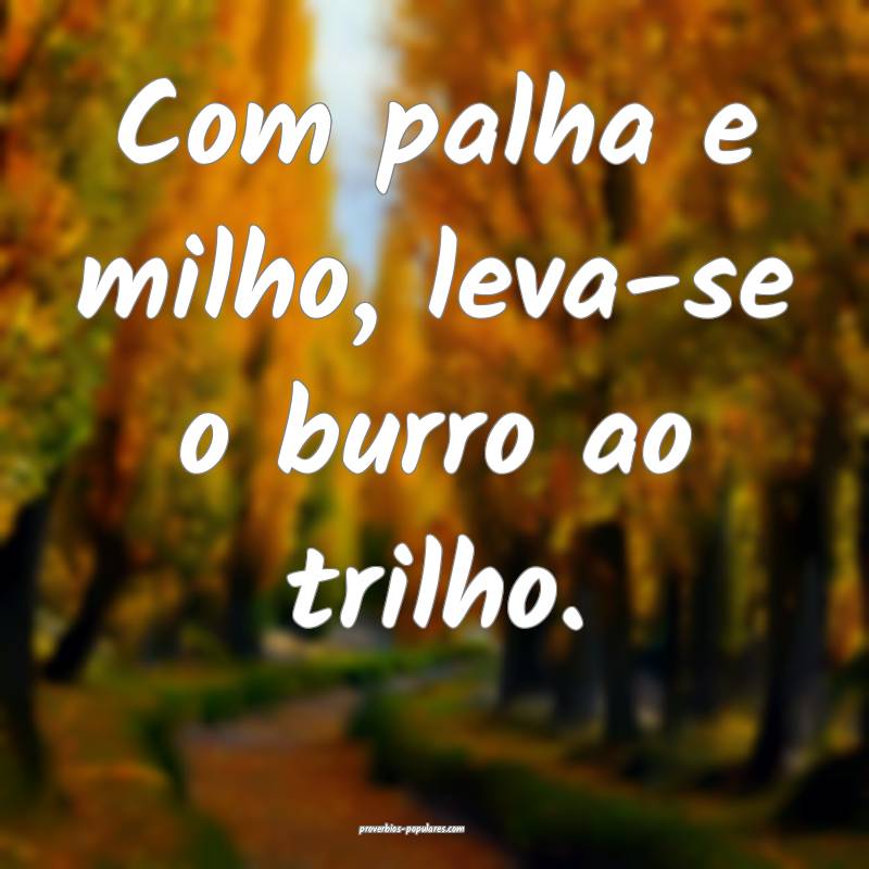 Com palha e milho, leva-se o burro ao trilho.
...