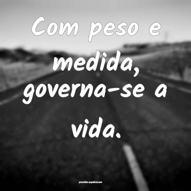 Com peso e medida, governa-se a vida.
...