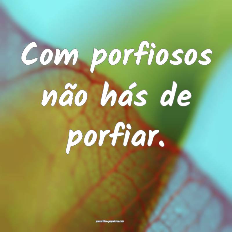 Com porfiosos não hás de porfiar.
...