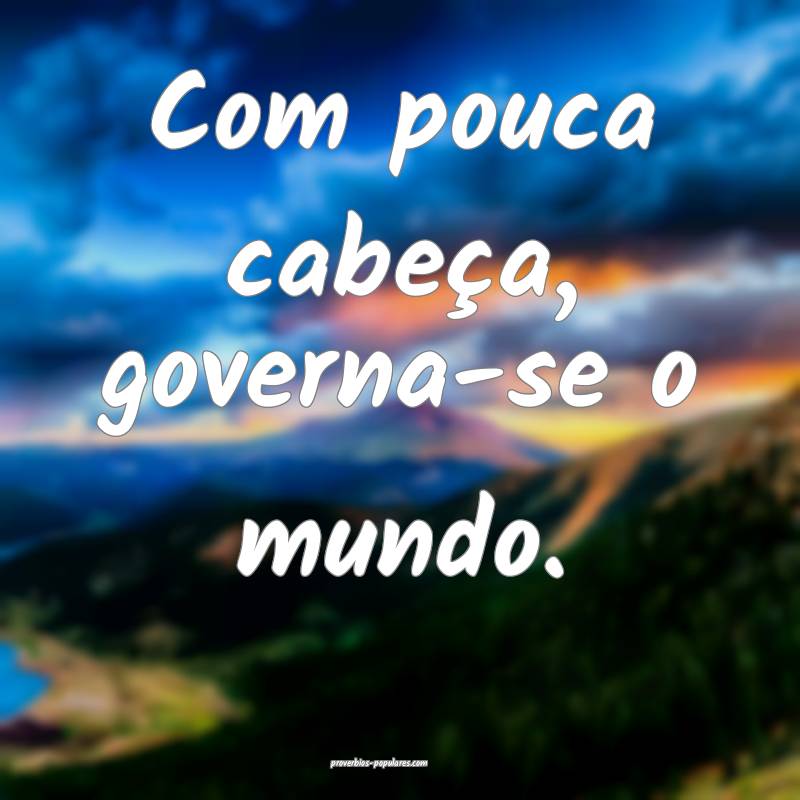 Com pouca cabeça, governa-se o mundo.
...