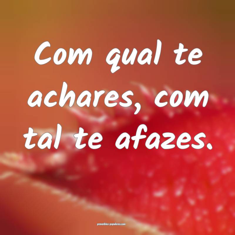 Com qual te achares, com tal te afazes.
...