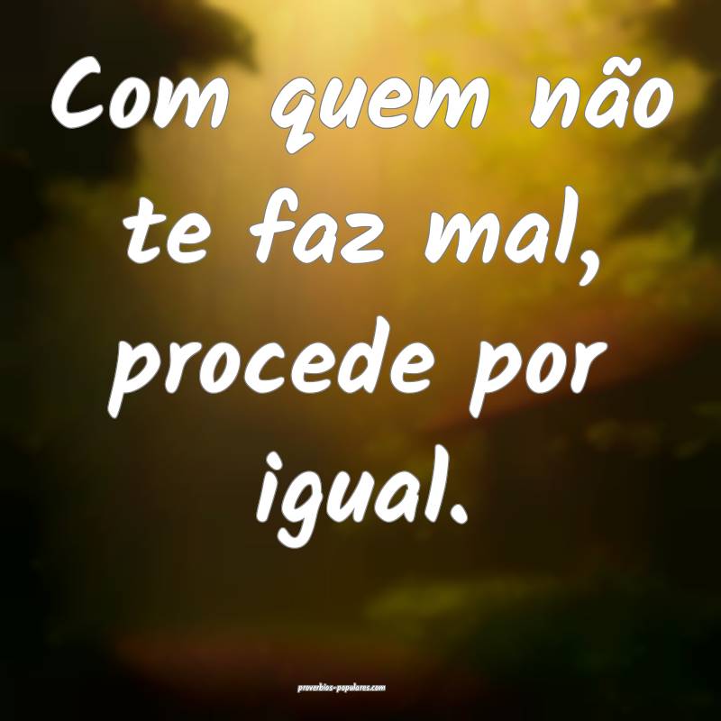 Com quem não te faz mal, procede por igual.
...