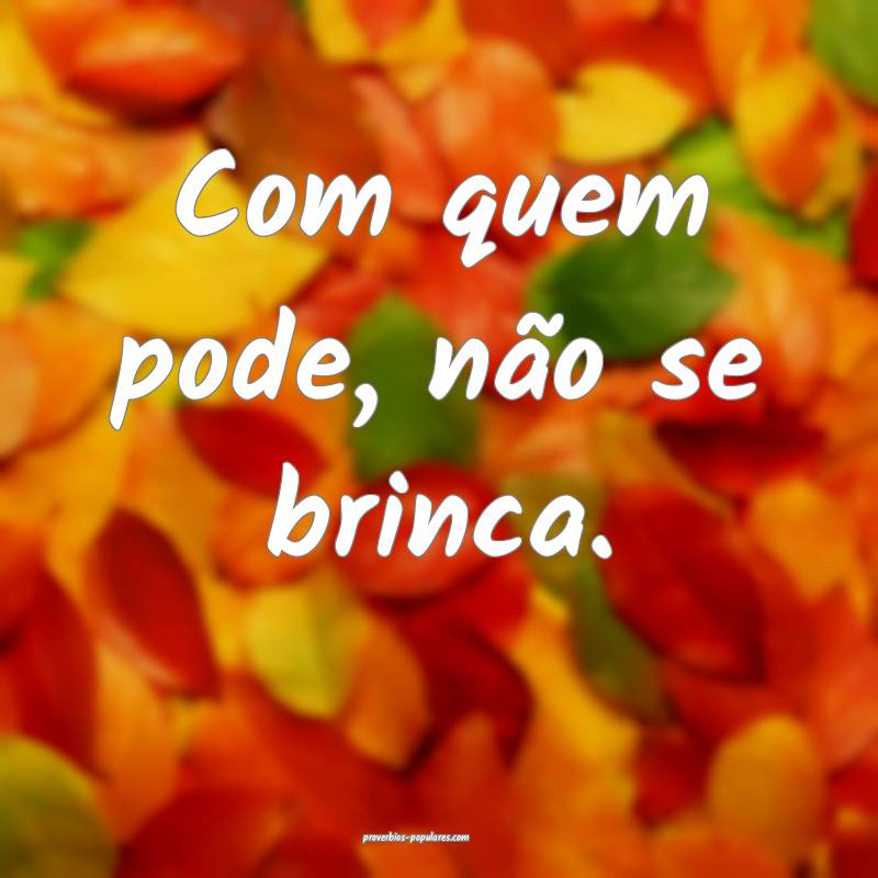 Com quem pode, não se brinca.
...
