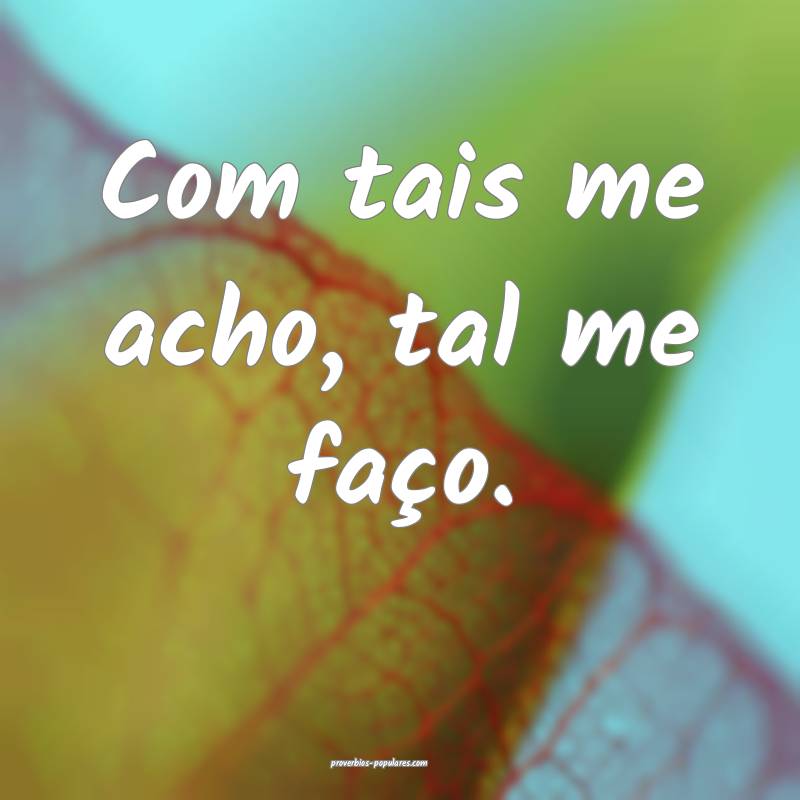 Com tais me acho, tal me faço.
...