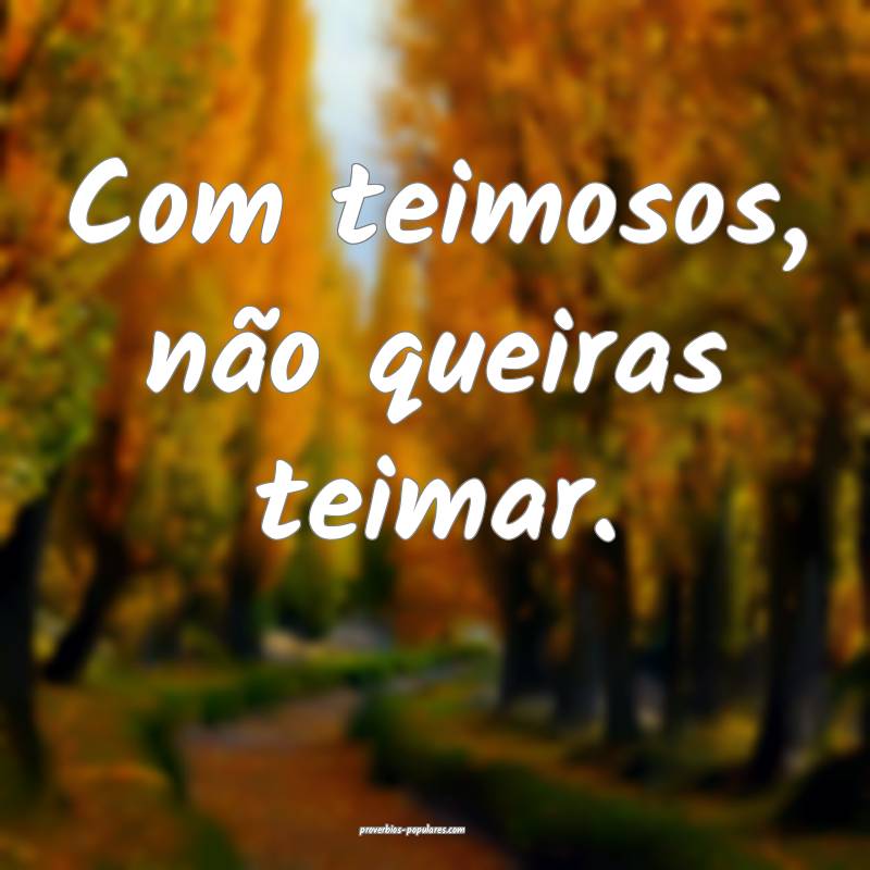 Com teimosos, não queiras teimar.
...