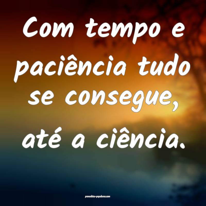 Com tempo e paciência tudo se consegue, até a ciência.
...