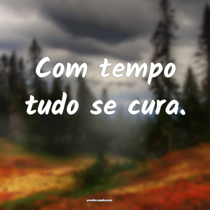 Com tempo tudo se cura.
...