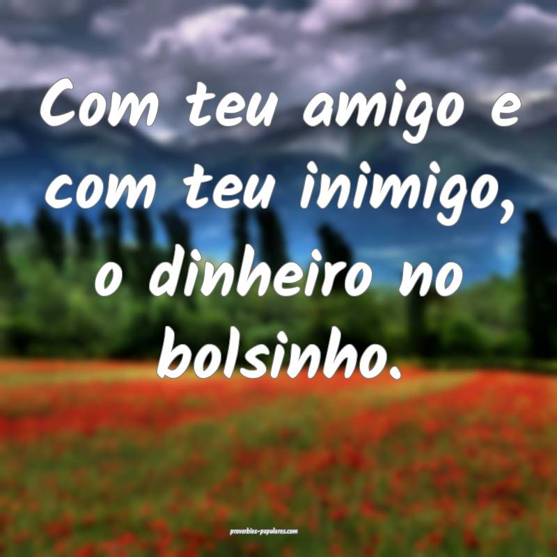 Com teu amigo e com teu inimigo, o dinheiro no bolsinho.
...