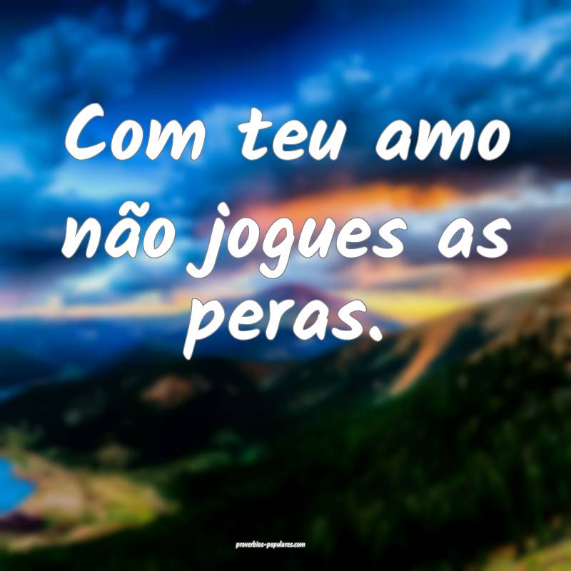 Com teu amo não jogues as peras.
...