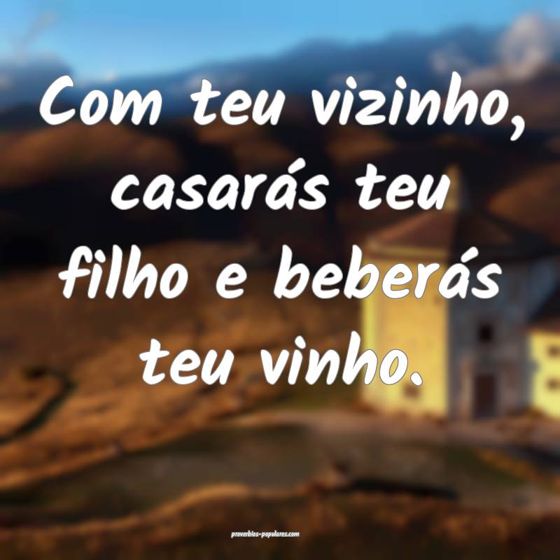 Com teu vizinho, casarás teu filho e beberás teu vinho.
...
