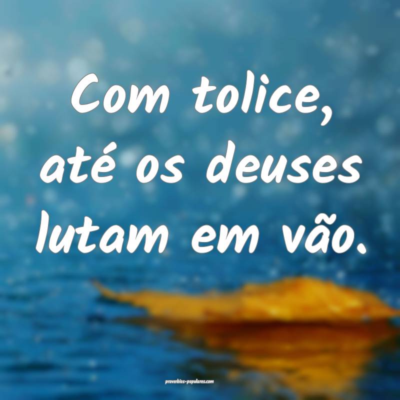 Com tolice, até os deuses lutam em vão.
...