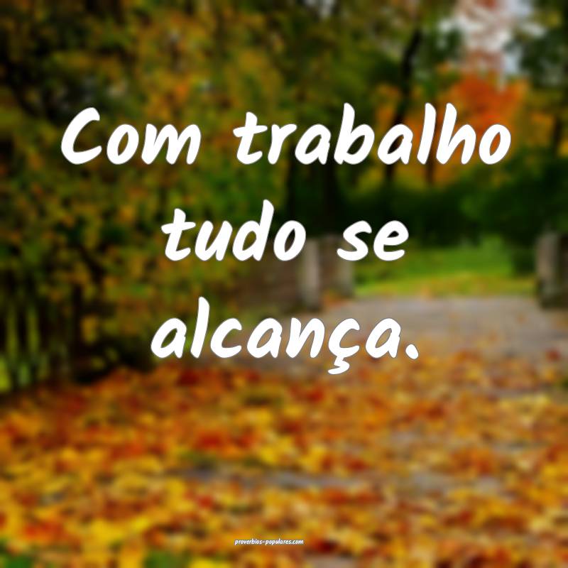 Com trabalho tudo se alcança.
...