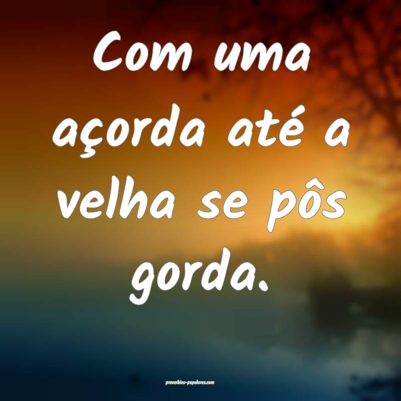 Com uma açorda até a velha se pôs gorda.
...