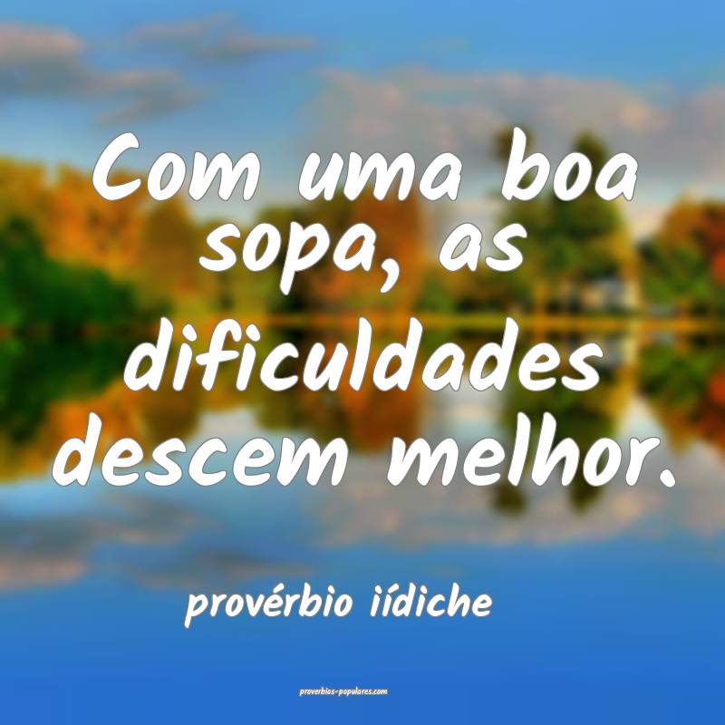 Com uma boa sopa, as dificuldades descem melhor.
...